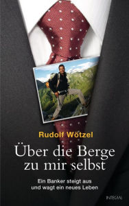 Title: Über die Berge zu mir selbst: Ein Banker steigt aus und wagt ein neues Leben, Author: Rudolf Wötzel