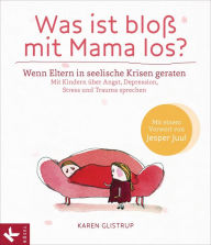 Title: Was ist bloß mit Mama los?: Wenn Eltern in seelische Krisen geraten. Mit Kindern über Angst, Depression, Stress und Trauma sprechen, Author: Karen Glistrup