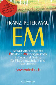 Title: EM: Fantastische Erfolge mit Effektiven Mikroorganismen in Haus und Garten, für Pflanzenwachstum und Gesundheit - Anwenderbuch, Author: Franz-Peter Mau