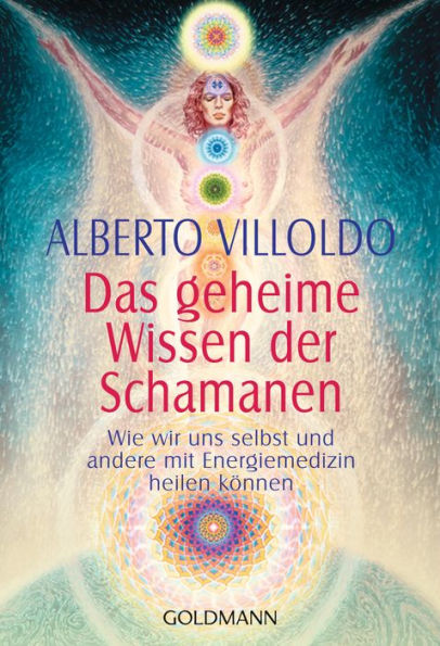 Das geheime Wissen der Schamanen: Wie wir uns selbst und andere mit Energiemedizin heilen können