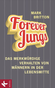 Title: Forever Jungs: Das merkwürdige Verhalten von Männern in der Lebensmitte, Author: Mark Britton