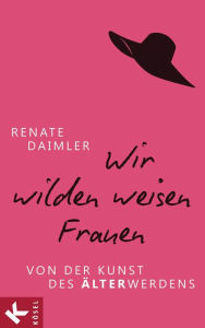 Title: Wir wilden weisen Frauen: Von der Kunst des Älterwerdens, Author: Renate Daimler