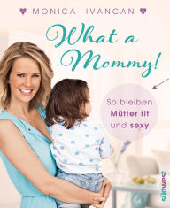 Title: What a Mommy!: So bleiben (werdende) Mütter fit und sexy, Author: Monica Meier-Ivancan