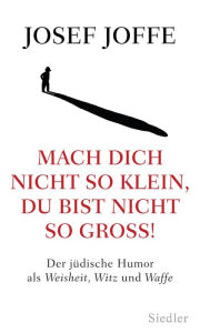 Title: Mach dich nicht so klein, du bist nicht so groß!: Der jüdische Humor als Weisheit, Witz und Waffe, Author: Josef Joffe