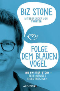 Title: Folge dem blauen Vogel - Die Twitter-Story: Bekenntnisse eines Kreativen, Author: Biz Stone