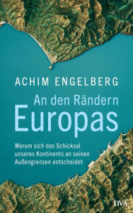 Title: An den Rändern Europas: Warum sich das Schicksal unseres Kontinents an seinen Außengrenzen entscheidet, Author: Achim Engelberg