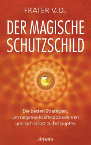 Title: Der magische Schutzschild: Die besten Strategien, um negative Kräfte abzuwehren und sich selbst zu behaupten, Author: Frater V.D.