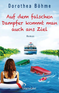 Title: Auf dem falschen Dampfer kommt man auch ans Ziel: Roman, Author: Dorothea Böhme