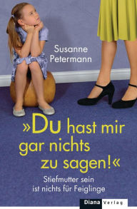 Title: Du hast mir gar nichts zu sagen!: Stiefmutter sein ist nichts für Feiglinge, Author: Susanne Petermann