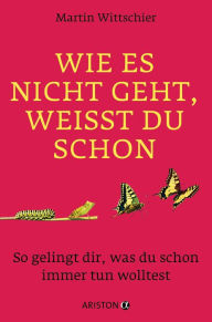 Title: Wie es nicht geht, weißt du schon: So gelingt dir, was du schon immer tun wolltest, Author: Martin Wittschier