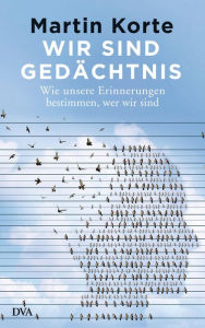 Title: Wir sind Gedächtnis: Wie unsere Erinnerungen bestimmen, wer wir sind, Author: Martin Korte