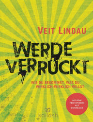 Title: Werde verrückt: Wie du bekommst, was du wirklich-wirklich willst, Author: Veit Lindau