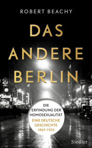 Title: Das andere Berlin: Die Erfindung der Homosexualität: Eine deutsche Geschichte 1867 - 1933, Author: Robert Beachy