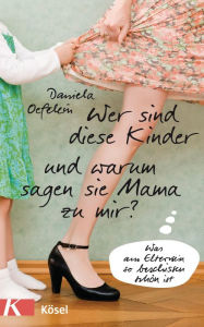 Title: Wer sind diese Kinder und warum sagen sie Mama zu mir?: Was am Elternsein so beschissen schön ist, Author: Daniela Oefelein