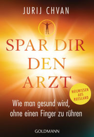 Title: Spar Dir den Arzt: Wie man gesund wird, ohne einen Finger zu rühren - Heilwissen aus Russland, Author: Jurij Chvan