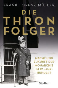 Title: Die Thronfolger: Macht und Zukunft der Monarchie im 19. Jahrhundert - Mit zahlreichen Abbildungen, Author: Frank Lorenz Müller