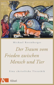 Title: Der Traum vom Frieden zwischen Mensch und Tier: Eine christliche Tierethik, Author: Michael Rosenberger