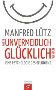 Title: Wie Sie unvermeidlich glücklich werden: Eine Psychologie des Gelingens, Author: Manfred Lütz