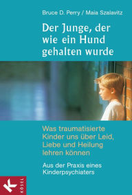 Title: Der Junge, der wie ein Hund gehalten wurde: Was traumatisierte Kinder uns über Leid, Liebe und Heilung lehren können - Aus der Praxis eines Kinderpsychiaters, Author: Bruce D. Perry