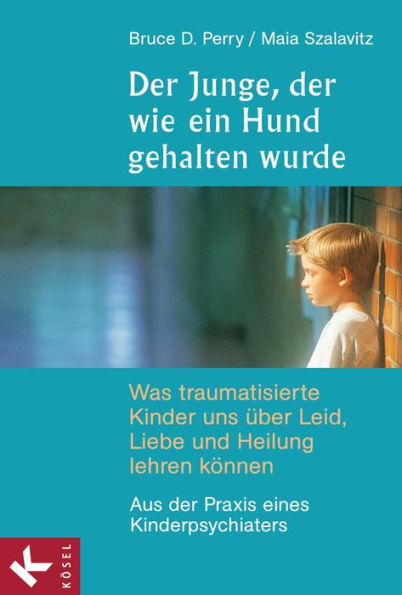 Der Junge, der wie ein Hund gehalten wurde: Was traumatisierte Kinder uns über Leid, Liebe und Heilung lehren können - Aus der Praxis eines Kinderpsychiaters