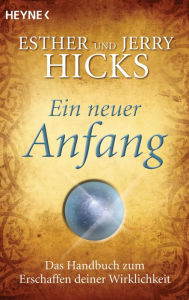 Title: Ein neuer Anfang: Das Handbuch zum Erschaffen deiner Wirklichkeit, Author: Esther Hicks