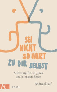 Title: Sei nicht so hart zu dir selbst: Selbstmitgefühl in guten und in miesen Zeiten, Author: Andreas Knuf