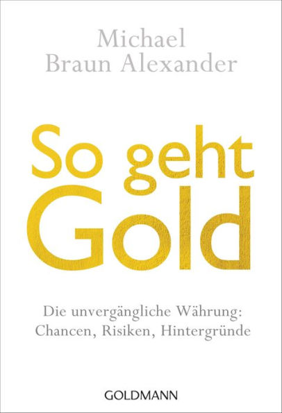 So geht Gold: Die unvergängliche Währung: Chancen, Risiken und Hintergründe -