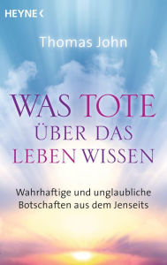 Title: Was Tote über das Leben wissen: Wahrhaftige und unglaubliche Botschaften aus dem Jenseits, Author: Thomas John