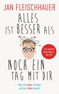 Title: Alles ist besser als noch ein Tag mit dir: Über die Liebe, ihr Ende und das Leben danach, Author: Jan Fleischhauer