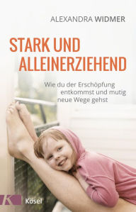 Title: Stark und alleinerziehend: Wie du der Erschöpfung entkommst und mutig neue Wege gehst, Author: Alexandra Widmer