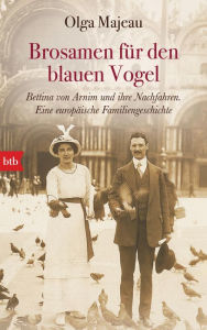 Title: Brosamen für den blauen Vogel: Bettina von Arnim und ihre Nachfahren. Eine europäische Familiengeschichte, Author: Olga Majeau