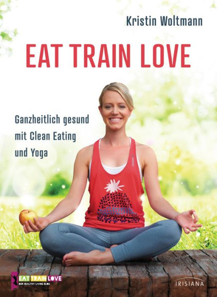 EAT TRAIN LOVE: Ganzheitlich gesund mit Clean Eating und Yoga