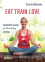 EAT TRAIN LOVE: Ganzheitlich gesund mit Clean Eating und Yoga