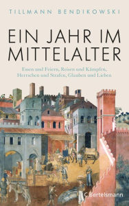 Title: Ein Jahr im Mittelalter: Essen und Feiern, Reisen und Kämpfen, Herrschen und Strafen, Glauben und Lieben, Author: Tillmann Bendikowski