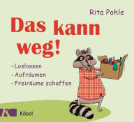Title: Das kann weg!: Loslassen - Aufräumen - Freiräume schaffen, Author: Rita Pohle