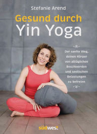 Title: Gesund durch Yin Yoga: Der sanfte Weg, deinen Körper von alltäglichen Beschwerden und seelischen Belastungen zu befreien, Author: Stefanie Arend
