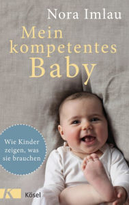 Title: Mein kompetentes Baby: Wie Kinder zeigen, was sie brauchen, Author: Nora Imlau