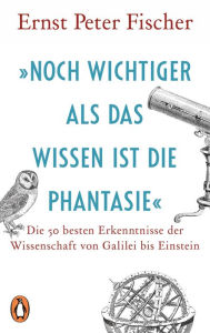 Title: »Noch wichtiger als das Wissen ist die Phantasie«: Die 50 besten Erkenntnisse der Wissenschaft von Galilei bis Einstein, Author: Ernst Peter Fischer