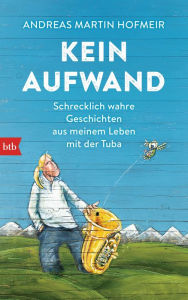 Title: Kein Aufwand: Schrecklich wahre Geschichten aus meinem Leben mit der Tuba, Author: Andreas Martin Hofmeir