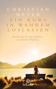 Title: Ein Kurs in wahrem Loslassen: Durch das Tor des Fühlens zu innerer Freiheit, Author: Christian Meyer