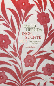 Title: Dich suchte ich: Nachgelassene Gedichte, Author: Pablo Neruda