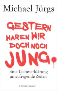 Title: Gestern waren wir doch noch jung: Eine Liebeserklärung an aufregende Zeiten, Author: Michael Jürgs