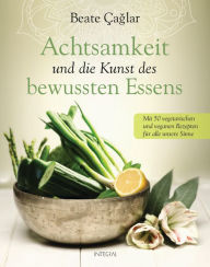 Title: Achtsamkeit und die Kunst des bewussten Essens: Mit vegetarischen und veganen Rezepten für alle unsere Sinne - Mit einem Vorwort von Nele Neuhaus, Author: Beate Caglar