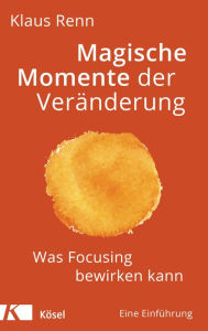 Title: Magische Momente der Veränderung: Was Focusing bewirken kann. Eine Einführung, Author: Klaus Renn