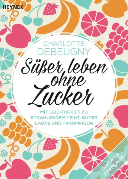 Süßer leben ohne Zucker: Mit Leichtigkeit zu strahlendem Teint, guter Laune und Traumfigur - Diät à la française