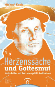 Title: Herzenssache und Gottesmut: Martin Luther und das Lebensgefühl des Glaubens, Author: Michael Kuch