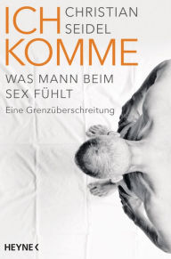 Title: Ich komme: Was Mann beim Sex fühlt - Eine Grenzüberschreitung, Author: Christian Seidel