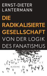 Title: Die radikalisierte Gesellschaft: Von der Logik des Fanatismus, Author: Ernst-Dieter Lantermann