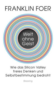 Title: Welt ohne Geist: Wie das Silicon Valley freies Denken und Selbstbestimmung bedroht, Author: Franklin Foer