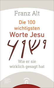 Title: Die 100 wichtigsten Worte Jesu: Wie er sie wirklich gesagt hat, Author: Franz Alt